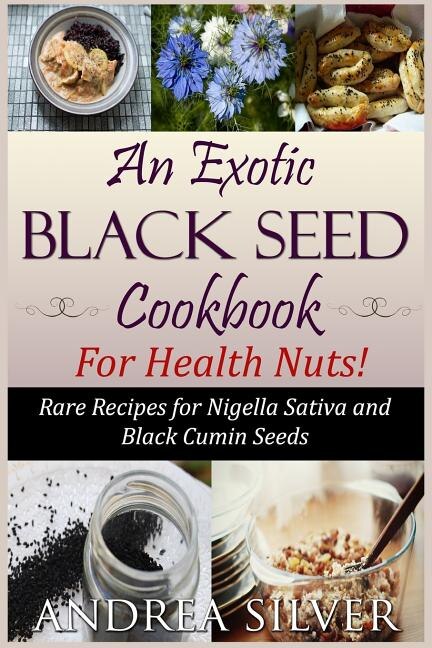 An Exotic Black Seed Cookbook For Health Nuts!: Rare Recipes For Nigella Sativa And Black Cumin Seeds