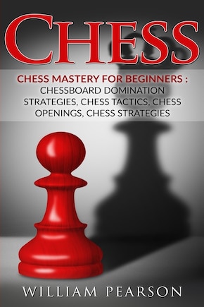 Chess: Chess Mastery For Beginners: Chessboard Domination Strategies, Chess Tactics, Chess Openings, Chess Strategies