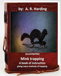 Mink trapping; a book of instruction giving many methods of trapping (ILLUSTRATED)