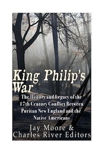 King Philip's War: The History and Legacy of the 17th Century Conflict Between Puritan New England and the Native Americans