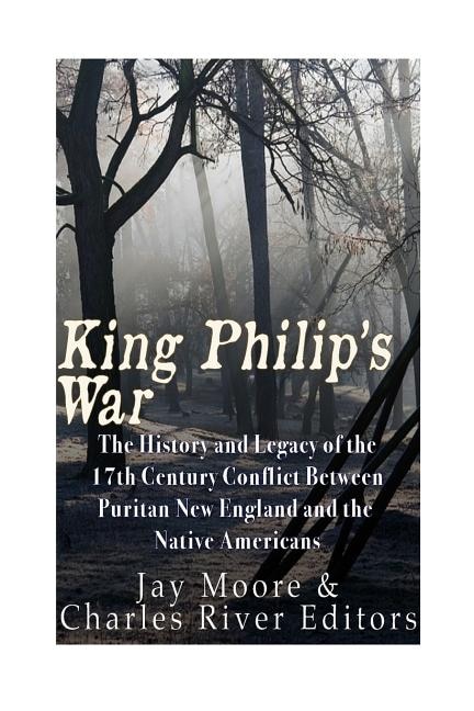 King Philip's War: The History and Legacy of the 17th Century Conflict Between Puritan New England and the Native Americans