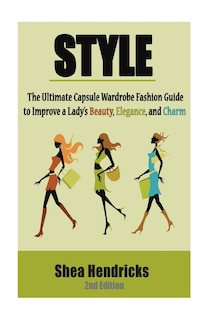 Style: The Ultimate Capsule Wardrobe Fashion Guide To Improve A Lady's Beauty, Elegance, And Charm
