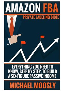 Amazon FBA: : Private Labeling Bible: Everything You Need To Know, Step-By-Step, To Build a Six-Figure Passive Income