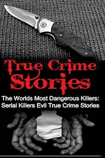 True Crime Stories: The Worlds Most Dangerous Killers: Serial Killers Evil True Crime Stories