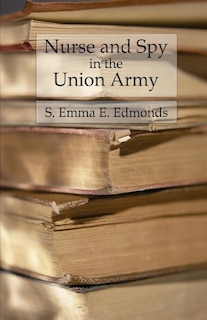 Nurse and Spy in the Union Army: Comprising the Adventures and Experiences of a Woman in Hospitals, Camps, and Battlefields