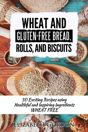 Wheat & Gluten-free Bread, Rolls, And Biscuits: 50 Exciting Recipes Using Healthful And Inspiring Ingredients