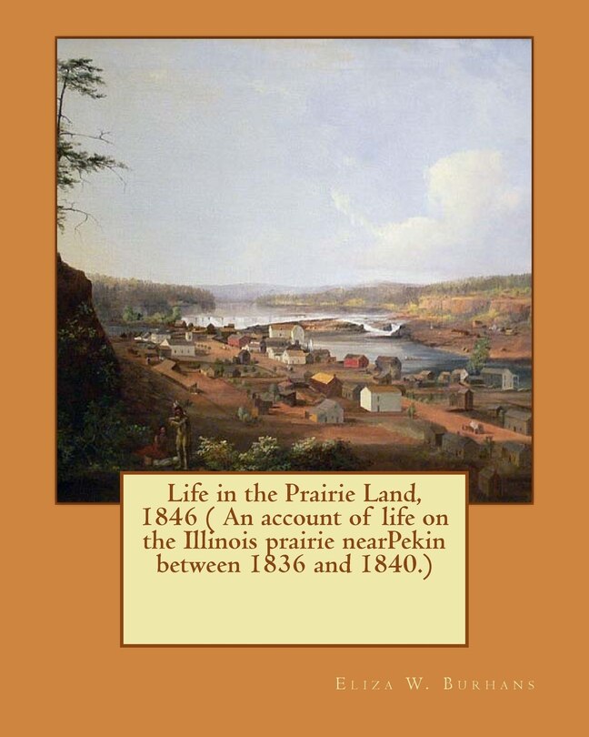 Life in the Prairie Land, 1846 ( An account of life on the Illinois prairie nearPekin between 1836 and 1840.)