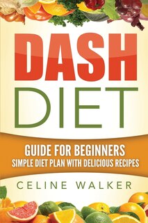 Dash Diet: Guide For Beginners: Simple Diet Plan With Delicious Recipes