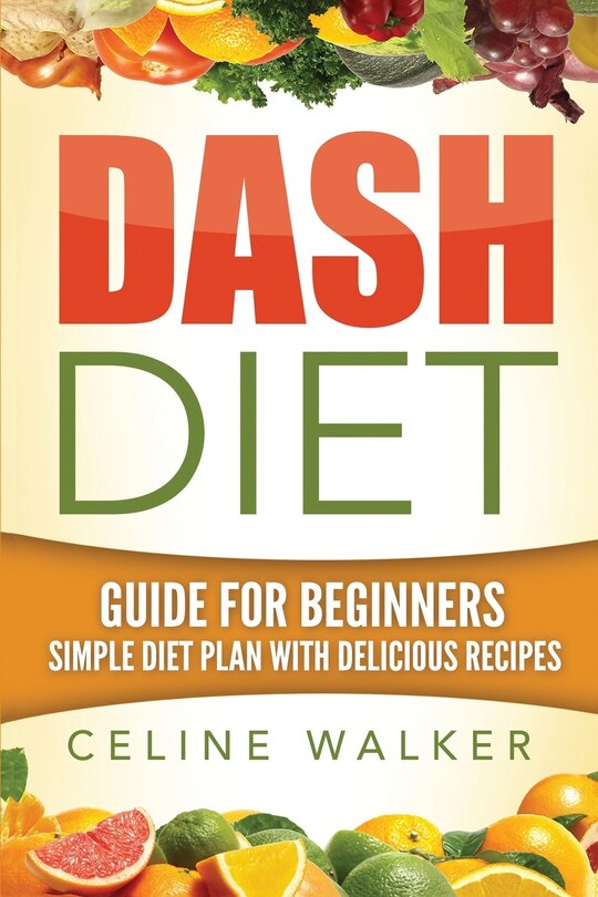 Dash Diet: Guide For Beginners: Simple Diet Plan With Delicious Recipes