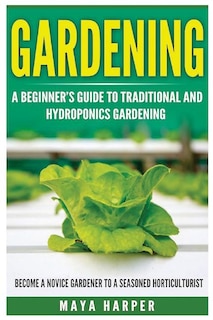 Gardening: Grow Organic Vegetables, Fruits, Herbs and Spices in Your Own Home: A Beginner's Guide to Traditional and Hydroponics Gardening. Become A Novice Gardener To A Seasoned Horticulturist