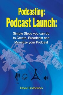 Podcasting: Podcast Launch: Simple Steps you can do to Create, Broadcast and Monetize your Podcast