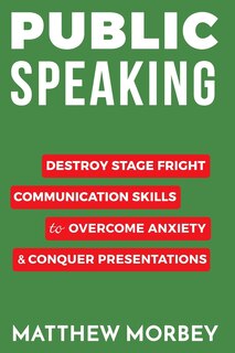 Public Speaking: Destroy Stage Fright Communication Skills to Overcome Anxiety and Conquer Presentations