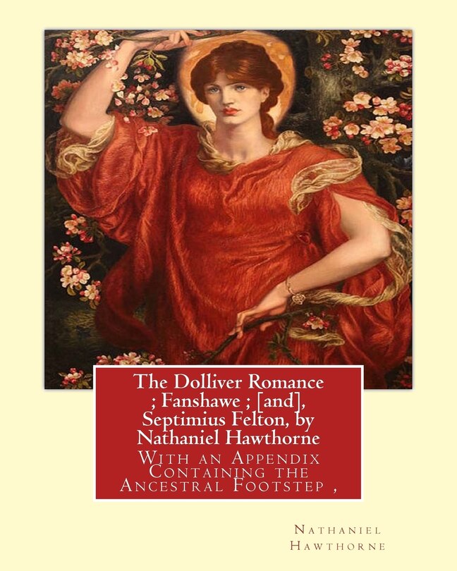 The Dolliver Romance; Fanshawe; [and], Septimius Felton, by Nathaniel Hawthorne: With an Appendix Containing the Ancestral Footstep, Complete works of Nathaniel Hawthorne, with introductory notes by George Parsons Lathrop (1851-1898) was an American poet