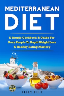 Mediterranean Diet: A Simple Cookbook & Guide For Busy People To Rapid Weight Loss & Healthy Eating Mastery