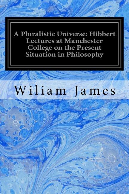 A Pluralistic Universe: Hibbert Lectures at Manchester College on the Present Situation in Philosophy