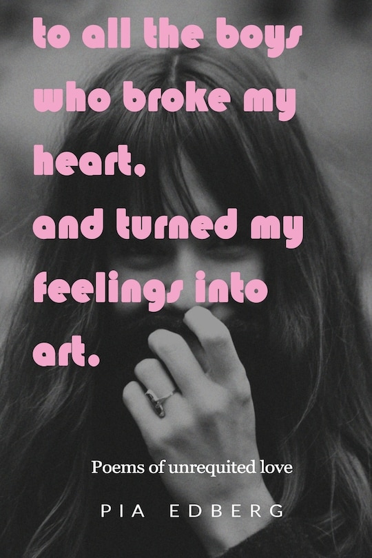 To All The Boys Who Broke My Heart, And Turned My Feelings Into Art.: Poems of Unrequited Love