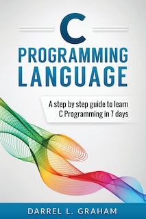 C Programming Language: A Step by Step Beginner's Guide to Learn C Programming in 7 Days