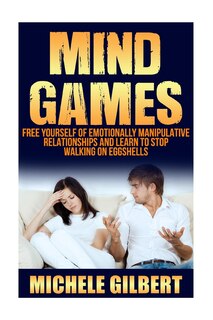 Mind Games: Free Yourself Of Emotionally Manipulative Relationships And Learn To Stop Walking On Eggshells