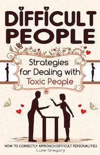 Difficult People: Strategies for Dealing with Toxic People. Relationships, Taking Responsibility, Disruptive People, Jealous and Clingy, Mean People. How to Correctly Approach Difficult Personalities.