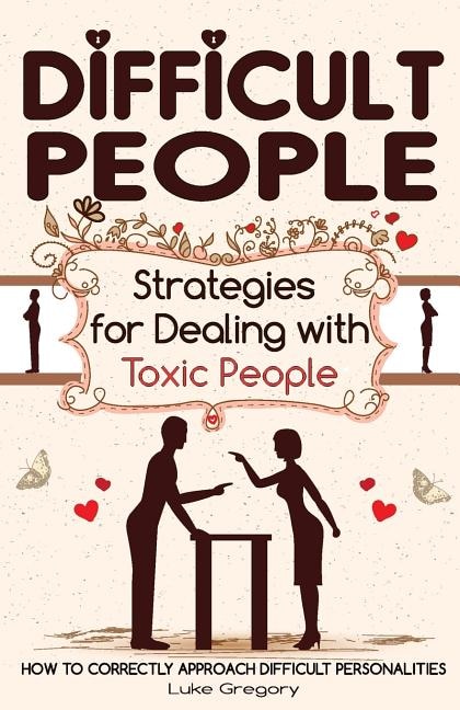 Difficult People: Strategies for Dealing with Toxic People. Relationships, Taking Responsibility, Disruptive People, Jealous and Clingy, Mean People. How to Correctly Approach Difficult Personalities.