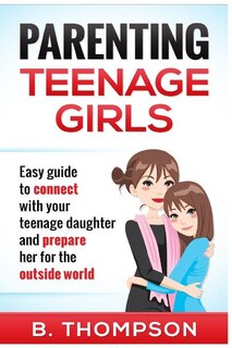 Parenting Teenage Girls: Easy guide to connect with your daughter and prepare he