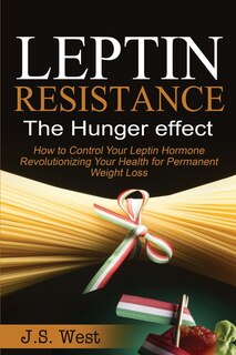 Leptin: Leptin Resistance: The Hunger effect, Leptin and its resistance - Losing Weight and Staying Healthy