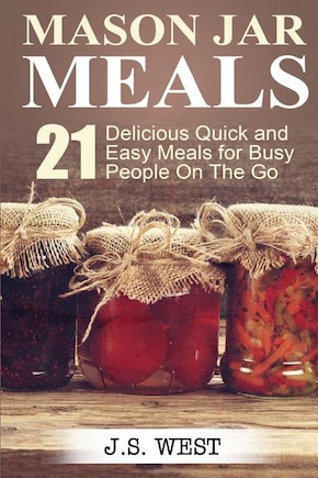 Mason Jars: Mason Jar Meals: 21 Delicious Quick and Easy Meals for Busy People On The Go