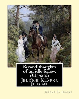 Second thoughts of an idle fellow, by Jerome K. Jerome (Classics): Jerome Klapka Jerome