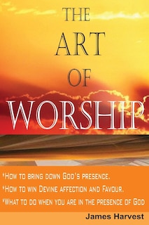 The Art of WORSHIP: How to bring down God's presence and win God's heart