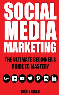 Social Media Marketing: The Ultimate Beginner's Guide to Mastery (Facebook, Twitter, Youtube, Google+, Linkedin, Pinterest, Instagram)