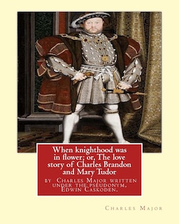 When knighthood was in flower; or, The love story of Charles Brandon and: Mary Tudor, the king's sister, and happening in the reign of ... Henry VIII; author Charles Major written under the pseudonym, Edwin Caskoden.