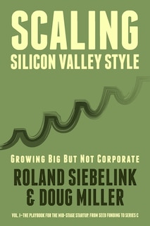 Scaling Silicon Valley Style. Growing Big But Not Corporate. Vol.i: Mid-stage: The Playbook For The Mid-stage Startup. From Seed Funding To Series C.
