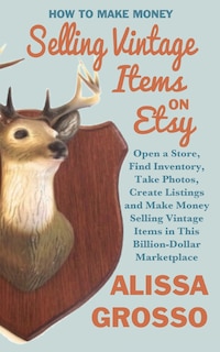 How to Make Money Selling Vintage Items on Etsy: Open a Store, Find Inventory, Take Photos, Create Listings and Make Money Selling Vintage Items in This Billion Dollar Marketplace