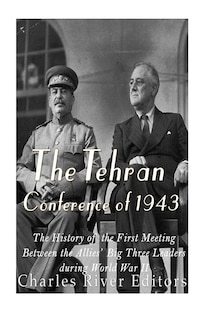 The Tehran Conference of 1943: The History of the First Meeting Between the Allies' Big Three Leaders during World War II