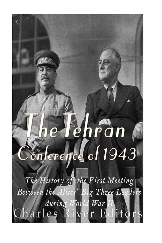 The Tehran Conference of 1943: The History of the First Meeting Between the Allies' Big Three Leaders during World War II