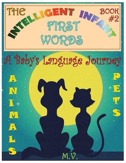 The Intelligent Infant First Words - Book #2: A Baby's Language Journey. Bring Infinite Joy to Your Child's Early Learning. The Toddler's Odyssey From Babbling to Talking.