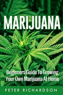 Marijuana: Beginners Guide to Growing Your Own Marijuana at Home: Beginners Guide to Growing Your Own Marijuana at Home