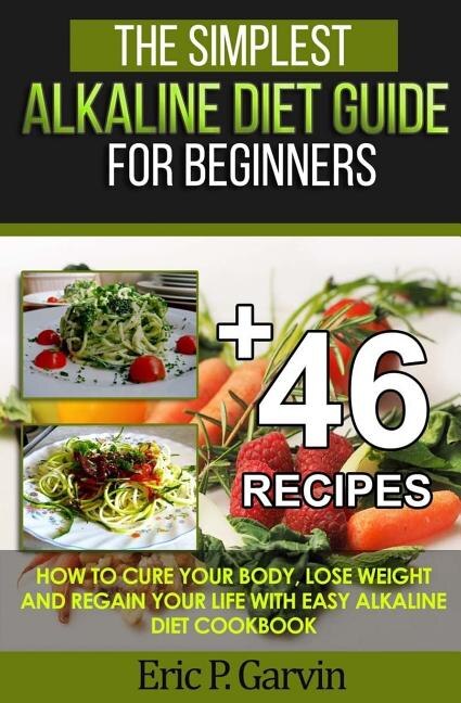 The Simplest Alkaline Diet Guide for Beginners + 46 Easy Recipes: How to Cure Your Body, Lose Weight And Regain Your Life with Easy Alkaline Diet Cookbook