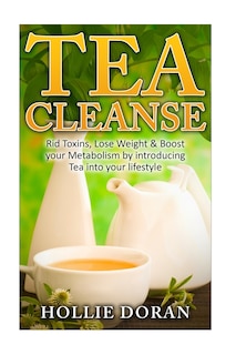 Tea Cleanse: Rid Toxins, Lose Weight & Boost your Metabolism by Introducing Tea