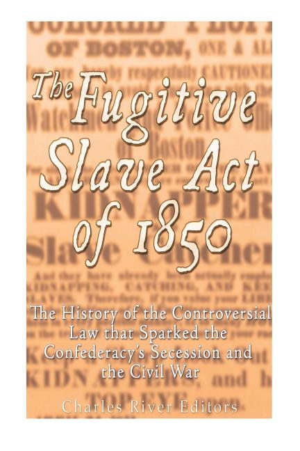 The Fugitive Slave Act of 1850: The History of the Controversial Law that Sparked the Confederacy's Secession and the Civil War