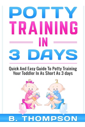 Potty Training In 3 Days: Quick And Easy Guide To Potty Training Your Toddler