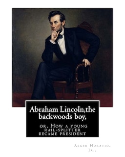 Front cover_Abraham Lincoln, the backwoods boy;or, How a young rail-splitter became president