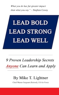 Lead Bold - Lead Strong - Lead Well: 9 Proven Leadership Secrets Anyone Can Learn and Apply