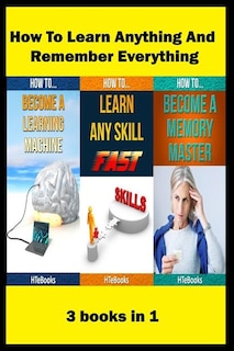 How To Learn Anything And Remember Everything: 3 books in 1