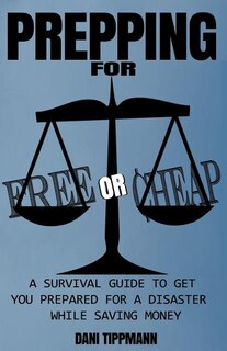 Prepping For Free or Cheap: A Survival Guide To Get You Prepared For A Disaster While Saving Money
