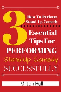 How To Perform Stand-Up Comedy Successfully: 3 Essential Tips For Performing Stand-Up Comedy Successfully
