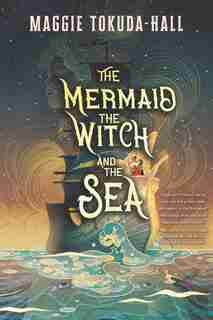 The Mermaid, The Witch, And The Sea by Maggie Tokuda-hall
