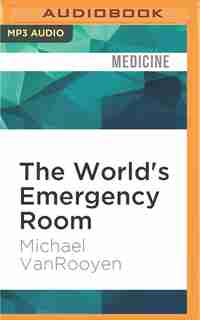 The World's Emergency Room: The Growing Threat To Doctors, Nurses, And Humanitarian Workers by Michael Vanrooyen