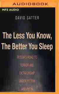 The Less You Know, The Better You Sleep: Russia's Road To Terror And Dictatorship Under Yeltsin And Putin by David Satter