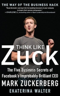 Think Like Zuck: The Five Business Secrets Of Facebook's Improbably Brilliant Ceo Mark Zuckerberg